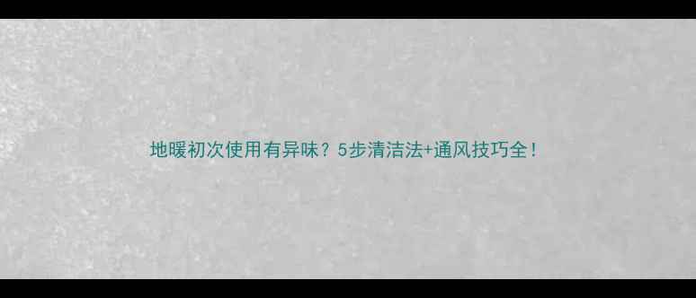 图片 地暖初次使用有异味？5步清洁法+通风技巧全！