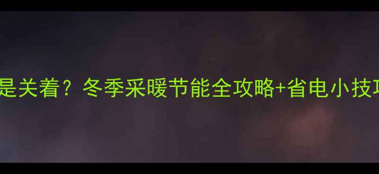 地暖到底该开着还是关着冬季采暖节能全攻略省电小技巧附实测数据
