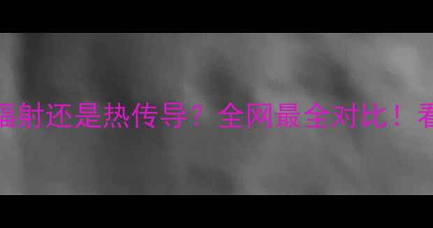 地暖到底靠热辐射还是热传导全网最全对比看完再选不踩坑