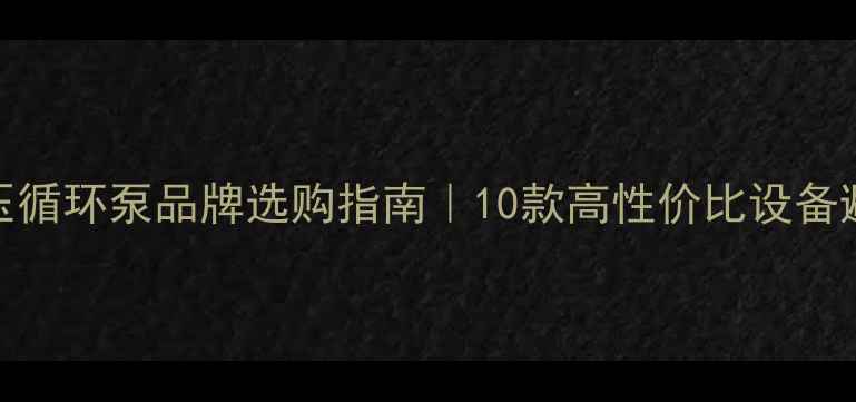 图片 地暖加压循环泵品牌选购指南｜10款高性价比设备避坑攻略