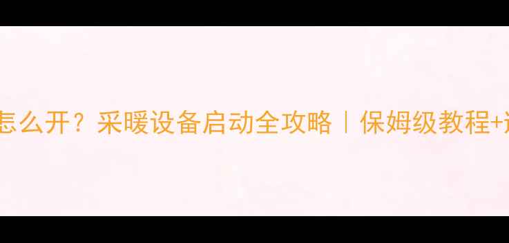 地暖加完水怎么开采暖设备启动全攻略保姆级教程避坑指南