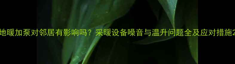 图片 地暖加泵对邻居有影响吗？采暖设备噪音与温升问题全及应对措施2