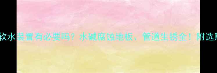 地暖加软水装置有必要吗水碱腐蚀地板管道生锈全附选购攻略