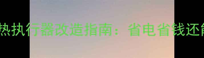 图片 地暖升级必看！电热执行器改造指南：省电省钱还能提升10倍舒适度1