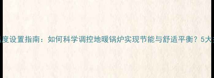 地暖博士锅炉温度设置指南如何科学调控地暖锅炉实现节能与舒适平衡5大技巧与注意事项