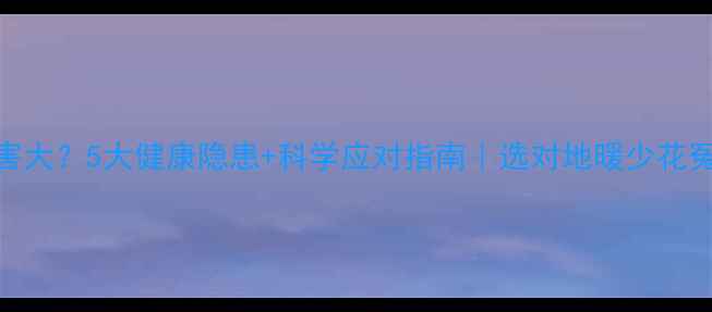 地暖危害大5大健康隐患科学应对指南选对地暖少花冤枉钱