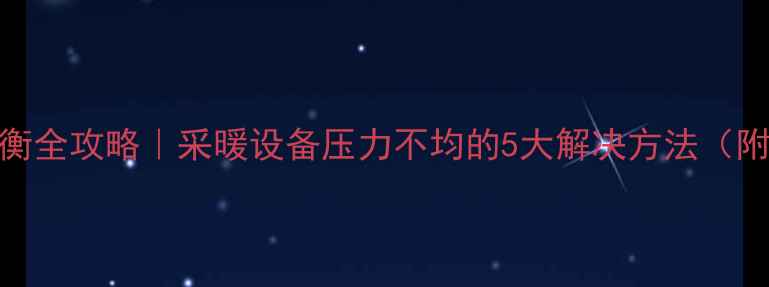 图片 地暖压力平衡全攻略｜采暖设备压力不均的5大解决方法（附自检清单）