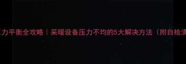 图片 地暖压力平衡全攻略｜采暖设备压力不均的5大解决方法（附自检清单）1