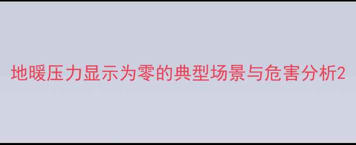 图片 地暖压力显示为零的典型场景与危害分析2