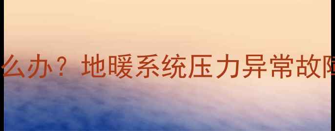 地暖压力突然下降怎么办地暖系统压力异常故障排查与修复全指南