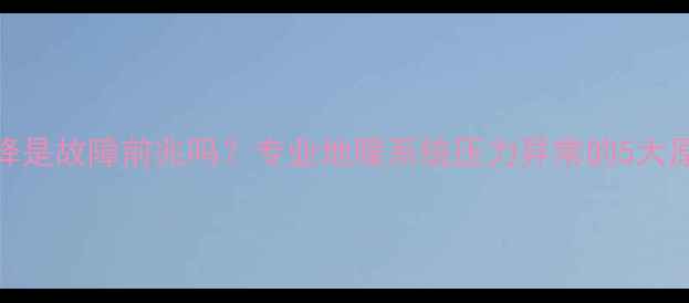 图片 地暖压力表下降是故障前兆吗？专业地暖系统压力异常的5大原因及维护方案