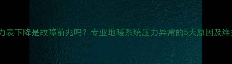 地暖压力表下降是故障前兆吗专业地暖系统压力异常的5大原因及维护方案