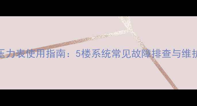 图片 地暖压力表使用指南：5楼系统常见故障排查与维护技巧