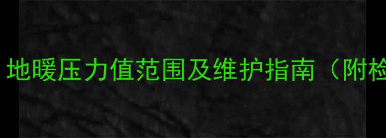 地暖压力表多少正常地暖压力值范围及维护指南附检测方法与故障排除