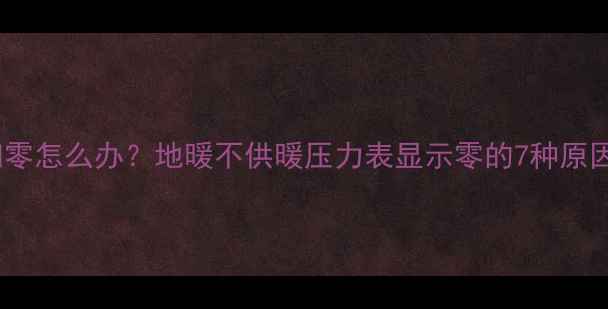 图片 地暖压力表归零怎么办？地暖不供暖压力表显示零的7种原因与解决方案2