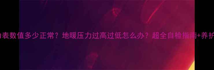 地暖压力表数值多少正常地暖压力过高过低怎么办超全自检指南养护技巧