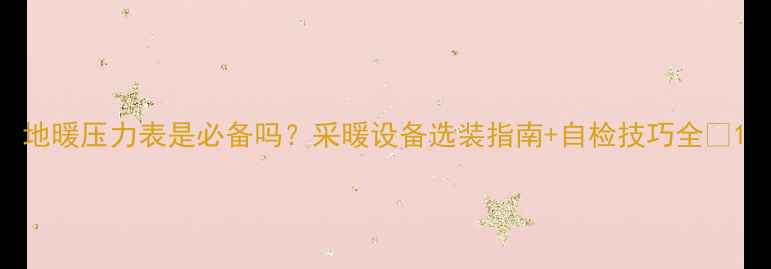 图片 地暖压力表是必备吗？采暖设备选装指南+自检技巧全✨1