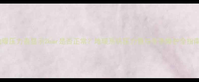 地暖压力表显示2bar是否正常地暖系统压力值与冬季维护全指南