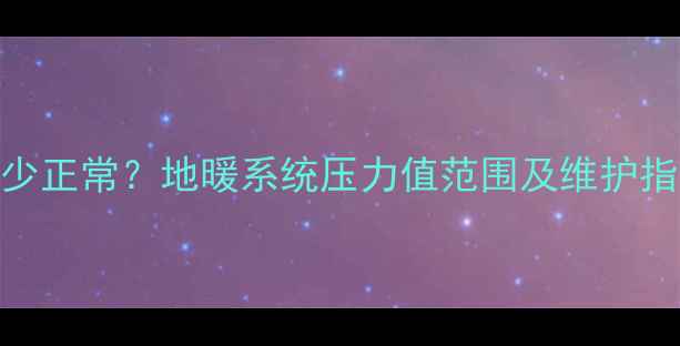 图片 地暖压力表显示多少正常？地暖系统压力值范围及维护指南（附检修步骤）