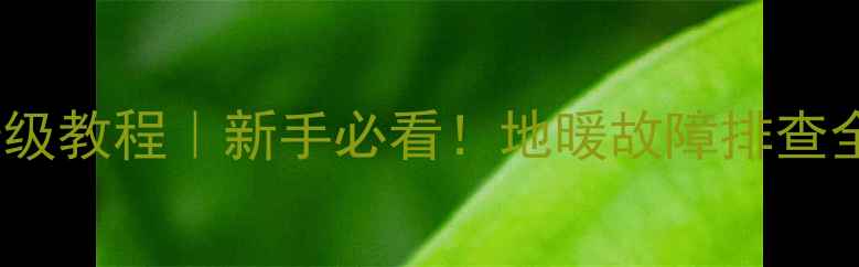 地暖压力表温度表保姆级教程新手必看地暖故障排查全攻略附图文详解