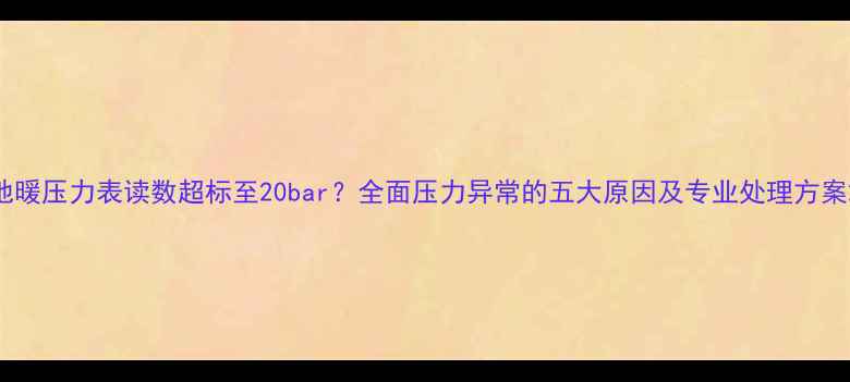 图片 地暖压力表读数超标至20bar？全面压力异常的五大原因及专业处理方案2
