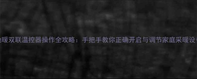 图片 地暖双联温控器操作全攻略：手把手教你正确开启与调节家庭采暖设备