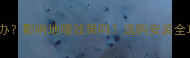 图片 地暖反射膜褶皱怎么办？影响地暖效果吗？选购安装全攻略（附解决方案）2