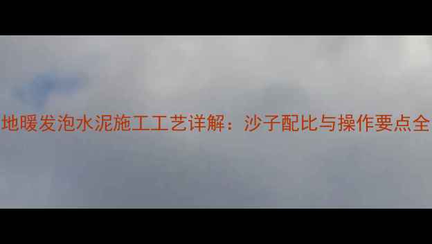 图片 地暖发泡水泥施工工艺详解：沙子配比与操作要点全