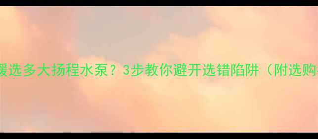 图片 地暖取暖选多大扬程水泵？3步教你避开选错陷阱（附选购指南）1