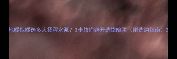 地暖取暖选多大扬程水泵3步教你避开选错陷阱附选购指南