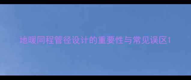 地暖同程管径设计的重要性与常见误区