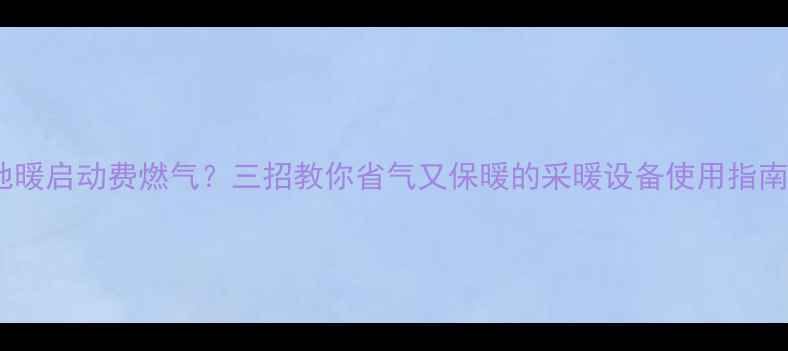 地暖启动费燃气三招教你省气又保暖的采暖设备使用指南