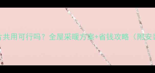 图片 地暖和暖气片共用可行吗？全屋采暖方案+省钱攻略（附安装避坑指南）