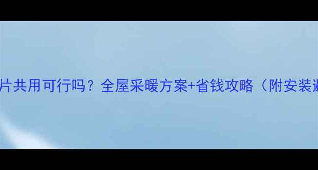 地暖和暖气片共用可行吗全屋采暖方案省钱攻略附安装避坑指南