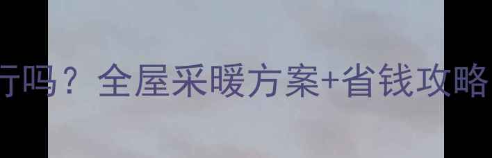 图片 地暖和暖气片共用可行吗？全屋采暖方案+省钱攻略（附安装避坑指南）2