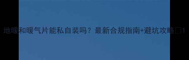 图片 地暖和暖气片能私自装吗？最新合规指南+避坑攻略🔥1