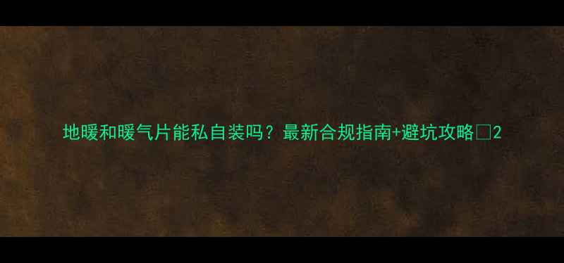 地暖和暖气片能私自装吗最新合规指南避坑攻略