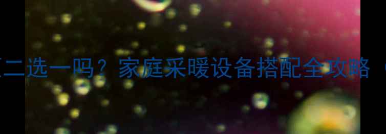 图片 地暖和浴霸必须二选一吗？家庭采暖设备搭配全攻略（附选购指南）2