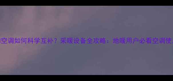 图片 地暖和空调如何科学互补？采暖设备全攻略：地暖用户必看空调使用指南