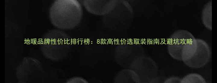 图片 地暖品牌性价比排行榜：8款高性价选取装指南及避坑攻略