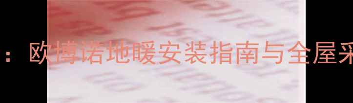 地暖品牌排名前三欧博诺地暖安装指南与全屋采暖系统解决方案