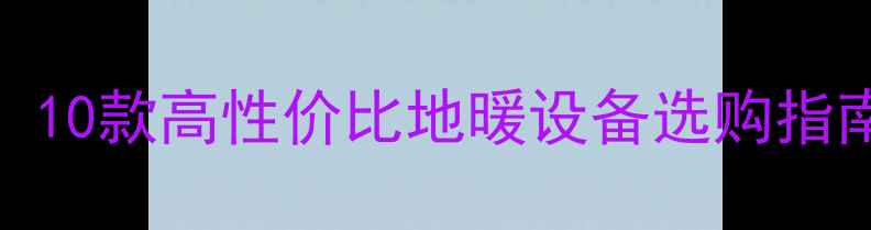 图片 地暖品牌排行榜：10款高性价比地暖设备选购指南（附避坑攻略）