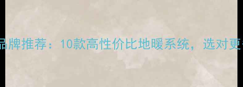 地暖品牌推荐10款高性价比地暖系统选对更省心