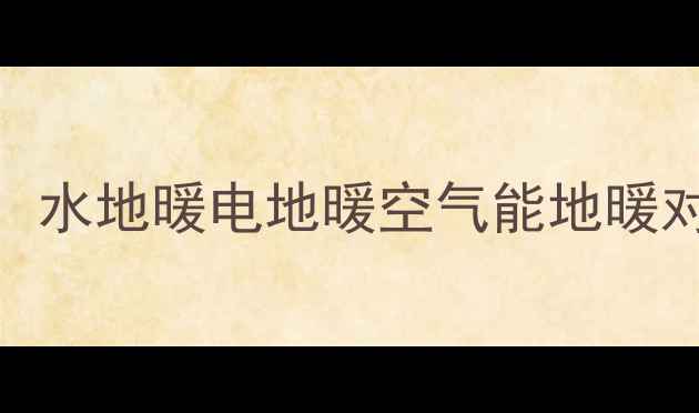 图片 地暖品牌推荐：水地暖电地暖空气能地暖对比及选购指南