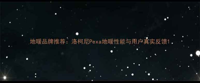 地暖品牌推荐洛柯尼Pexa地暖性能与用户真实反馈