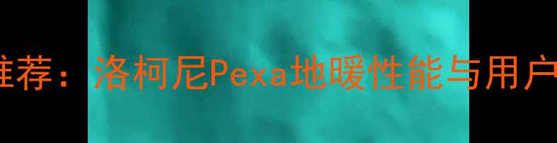 图片 地暖品牌推荐：洛柯尼Pexa地暖性能与用户真实反馈2