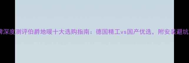 图片 地暖品牌深度测评伯爵地暖十大选购指南：德国精工vs国产优选，附安装避坑全攻略1