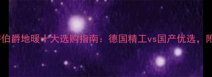 图片 地暖品牌深度测评伯爵地暖十大选购指南：德国精工vs国产优选，附安装避坑全攻略2
