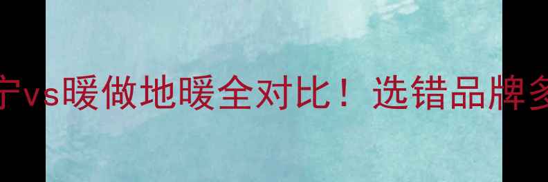图片 地暖品牌真实测评科宁vs暖做地暖全对比！选错品牌多花2万？附避坑指南1