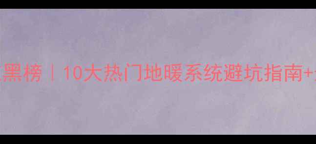 图片 地暖品牌红黑榜｜10大热门地暖系统避坑指南+选购全攻略